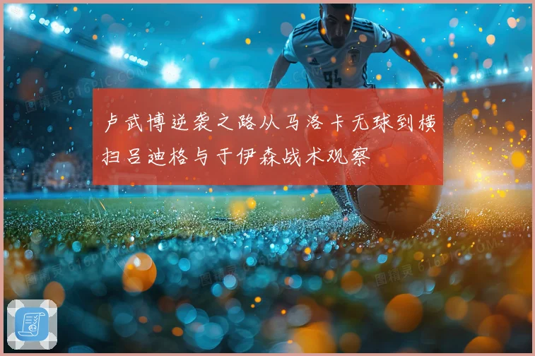 卢武博逆袭之路从马洛卡无球到横扫吕迪格与于伊森战术观察