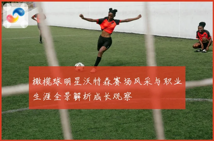 橄榄球明星沃特森赛场风采与职业生涯全景解析成长观察
