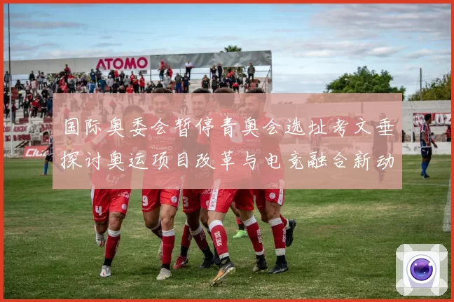 国际奥委会暂停青奥会选址考文垂探讨奥运项目改革与电竞融合新动向