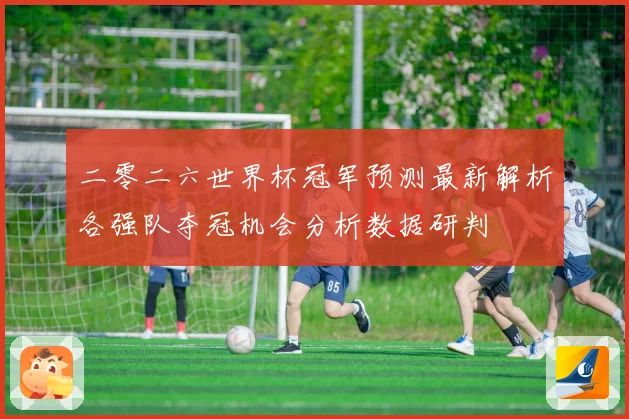 二零二六世界杯冠军预测最新解析各强队夺冠机会分析数据研判