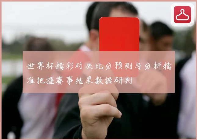 世界杯精彩对决比分预测与分析精准把握赛事结果数据研判