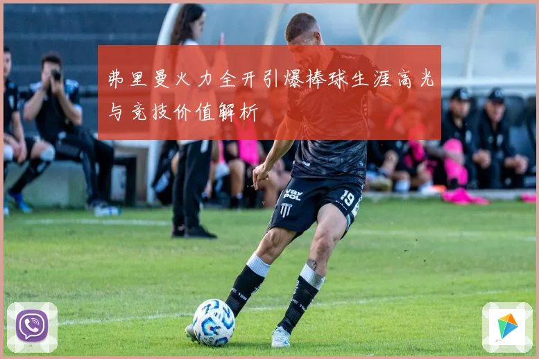 弗里曼火力全开引爆棒球生涯高光与竞技价值解析