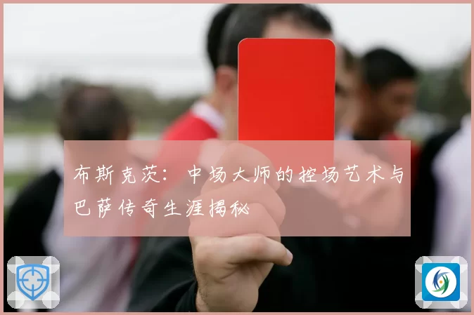 布斯克茨：中场大师的控场艺术与巴萨传奇生涯揭秘