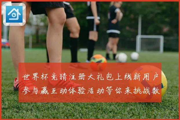 世界杯竞猜注册大礼包上线新用户参与赢互动体验活动等你来挑战数据研判