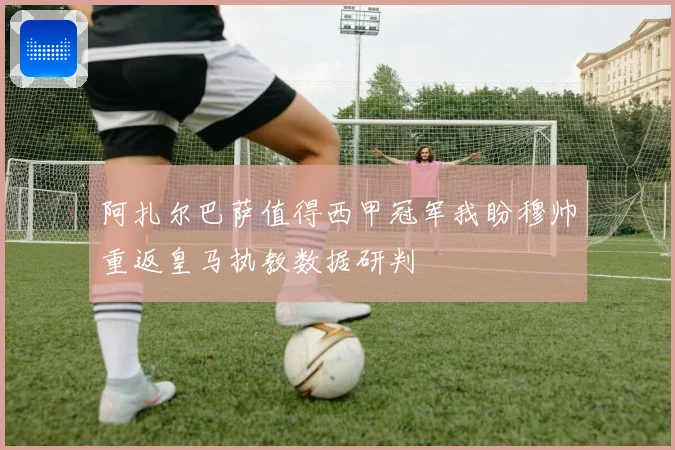 阿扎尔巴萨值得西甲冠军我盼穆帅重返皇马执教数据研判