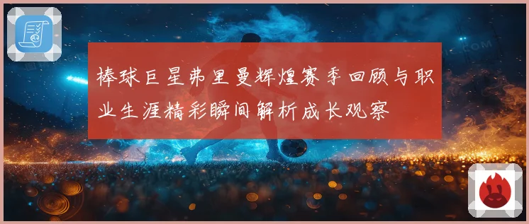 棒球巨星弗里曼辉煌赛季回顾与职业生涯精彩瞬间解析成长观察