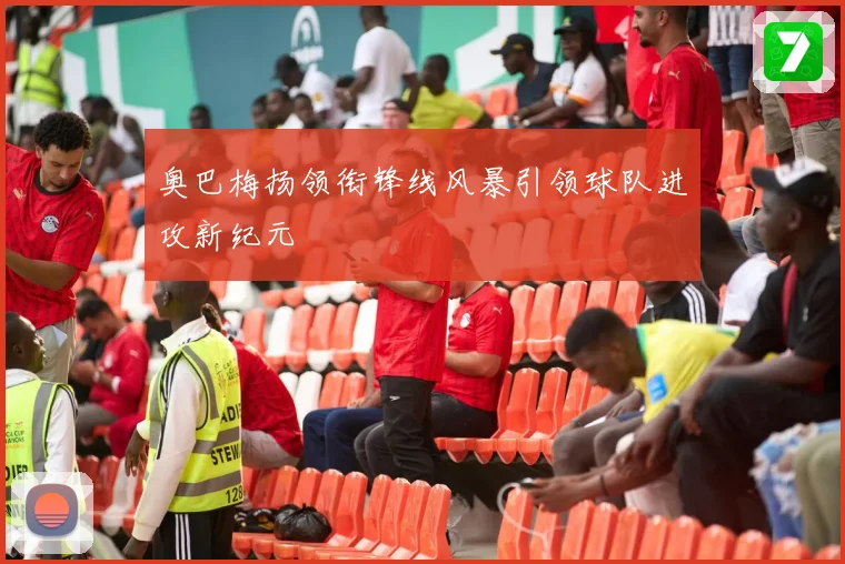 奥巴梅扬领衔锋线风暴引领球队进攻新纪元