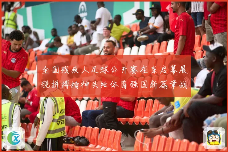 全国残疾人足球公开赛在京启幕展现拼搏精神共绘体育强国新篇章战术观察