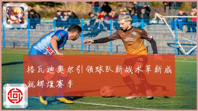 格瓦迪奥尔引领球队新战术革新成就辉煌赛季