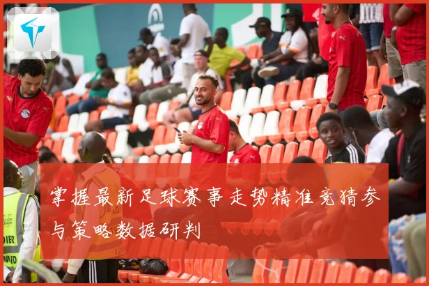 掌握最新足球赛事走势精准竞猜参与策略数据研判