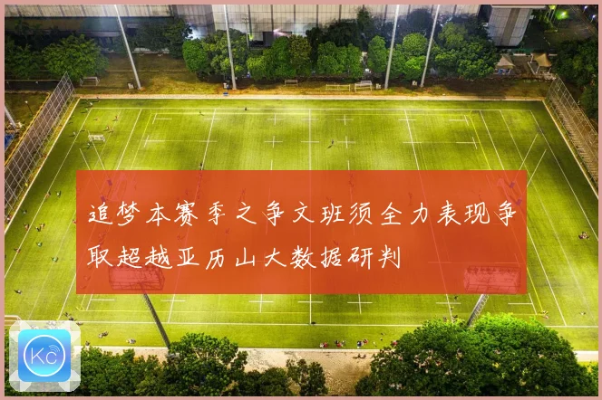 追梦本赛季之争文班须全力表现争取超越亚历山大数据研判