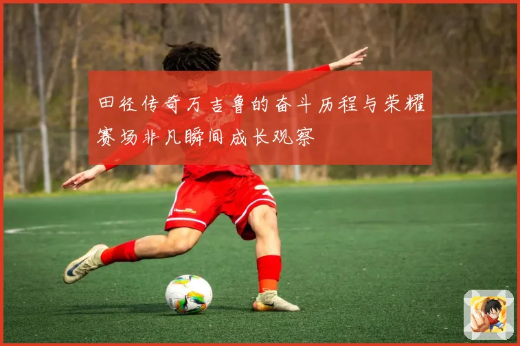 田径传奇万吉鲁的奋斗历程与荣耀赛场非凡瞬间成长观察