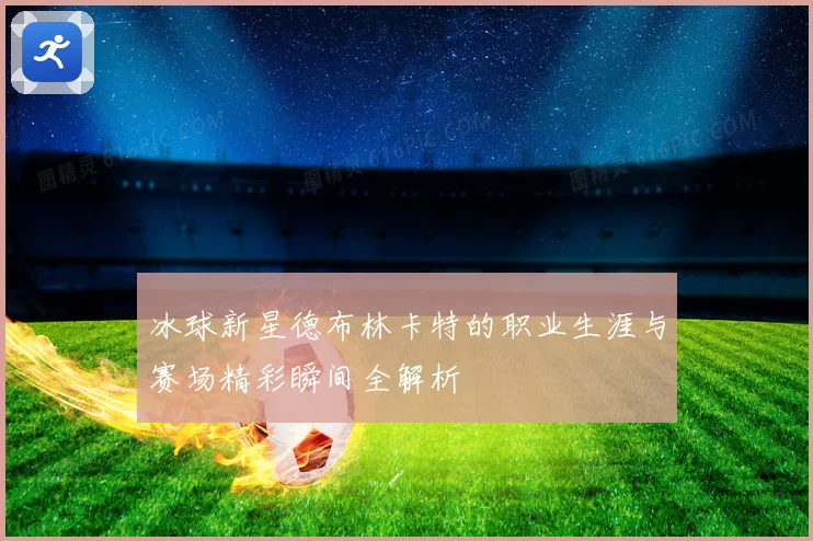 冰球新星德布林卡特的职业生涯与赛场精彩瞬间全解析