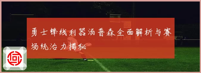 勇士锋线利器汤普森全面解析与赛场统治力揭秘