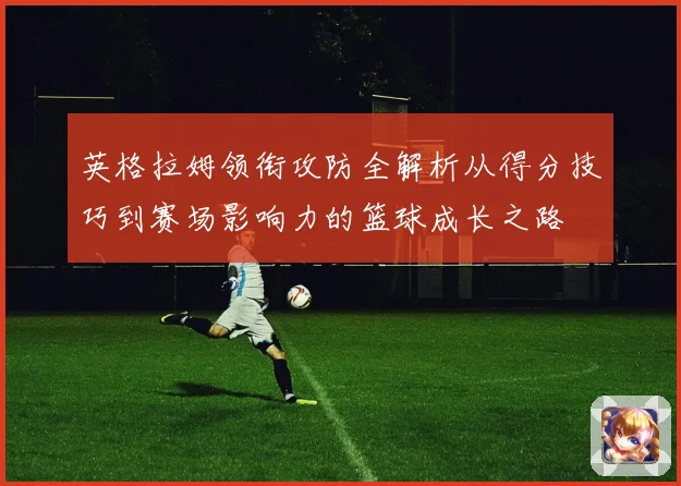 英格拉姆领衔攻防全解析从得分技巧到赛场影响力的篮球成长之路