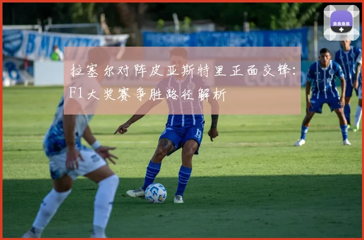 拉塞尔对阵皮亚斯特里正面交锋：F1大奖赛争胜路径解析