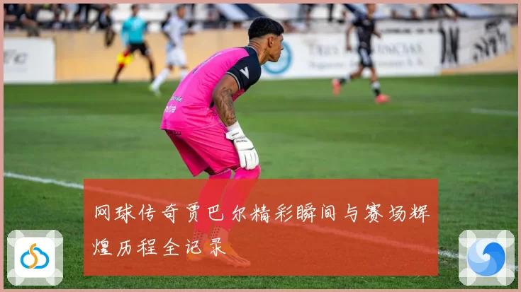 网球传奇贾巴尔精彩瞬间与赛场辉煌历程全记录