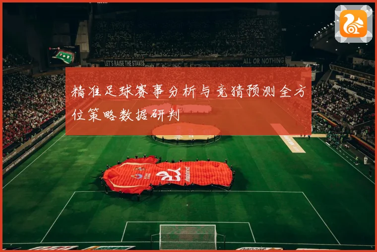 精准足球赛事分析与竞猜预测全方位策略数据研判