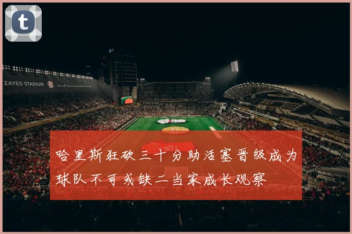 哈里斯狂砍三十分助活塞晋级成为球队不可或缺二当家成长观察