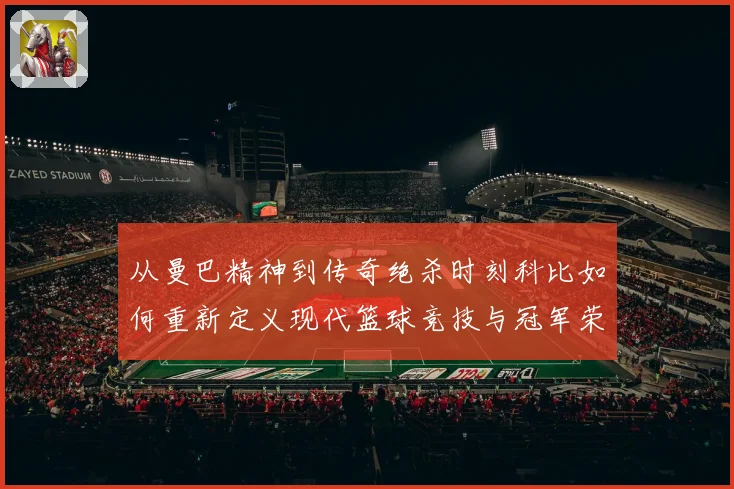 从曼巴精神到传奇绝杀时刻科比如何重新定义现代篮球竞技与冠军荣耀之路