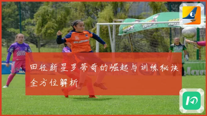 田径新星罗蒂奇的崛起与训练秘诀全方位解析
