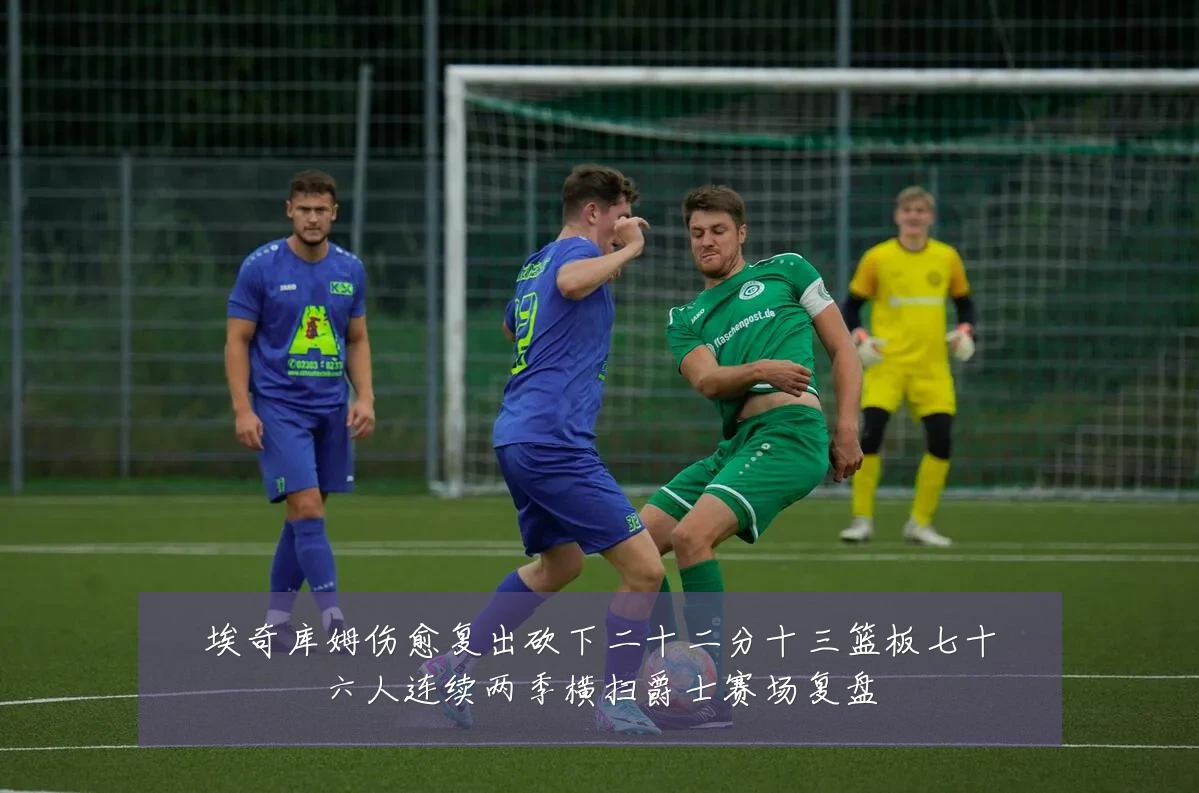 埃奇库姆伤愈复出砍下二十二分十三篮板七十六人连续两季横扫爵士赛场复盘