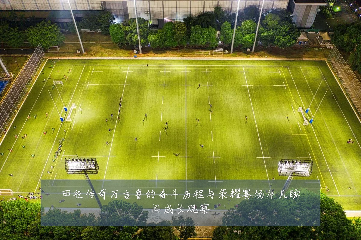 田径传奇万吉鲁的奋斗历程与荣耀赛场非凡瞬间成长观察