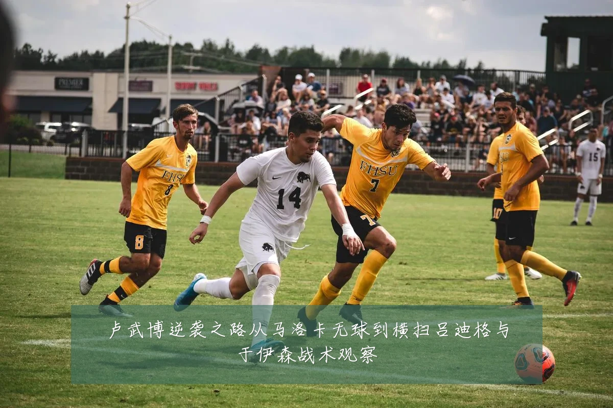卢武博逆袭之路从马洛卡无球到横扫吕迪格与于伊森战术观察