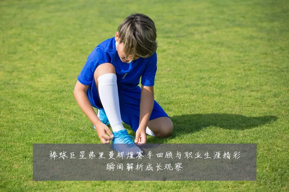 棒球巨星弗里曼辉煌赛季回顾与职业生涯精彩瞬间解析成长观察