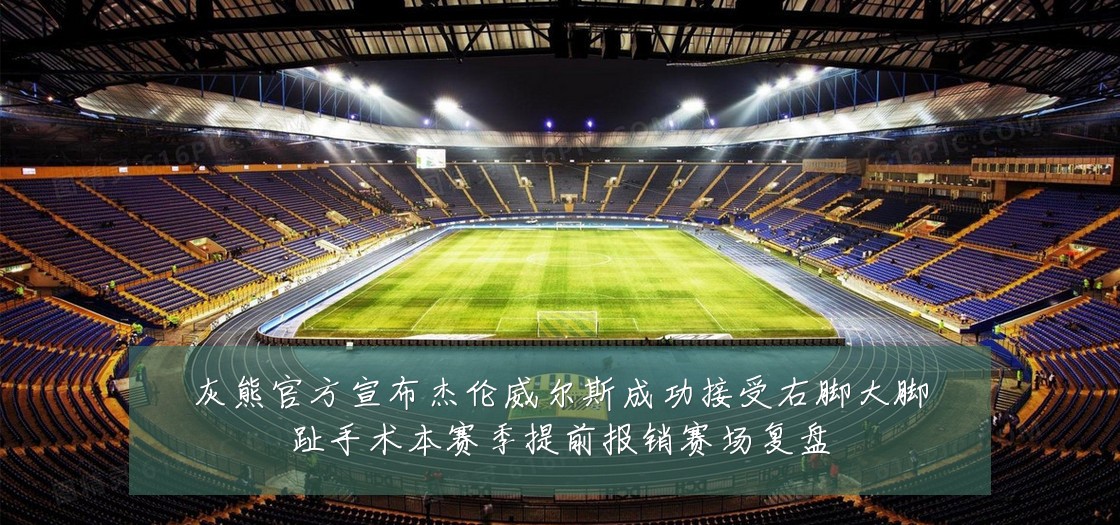 灰熊官方宣布杰伦威尔斯成功接受右脚大脚趾手术本赛季提前报销赛场复盘