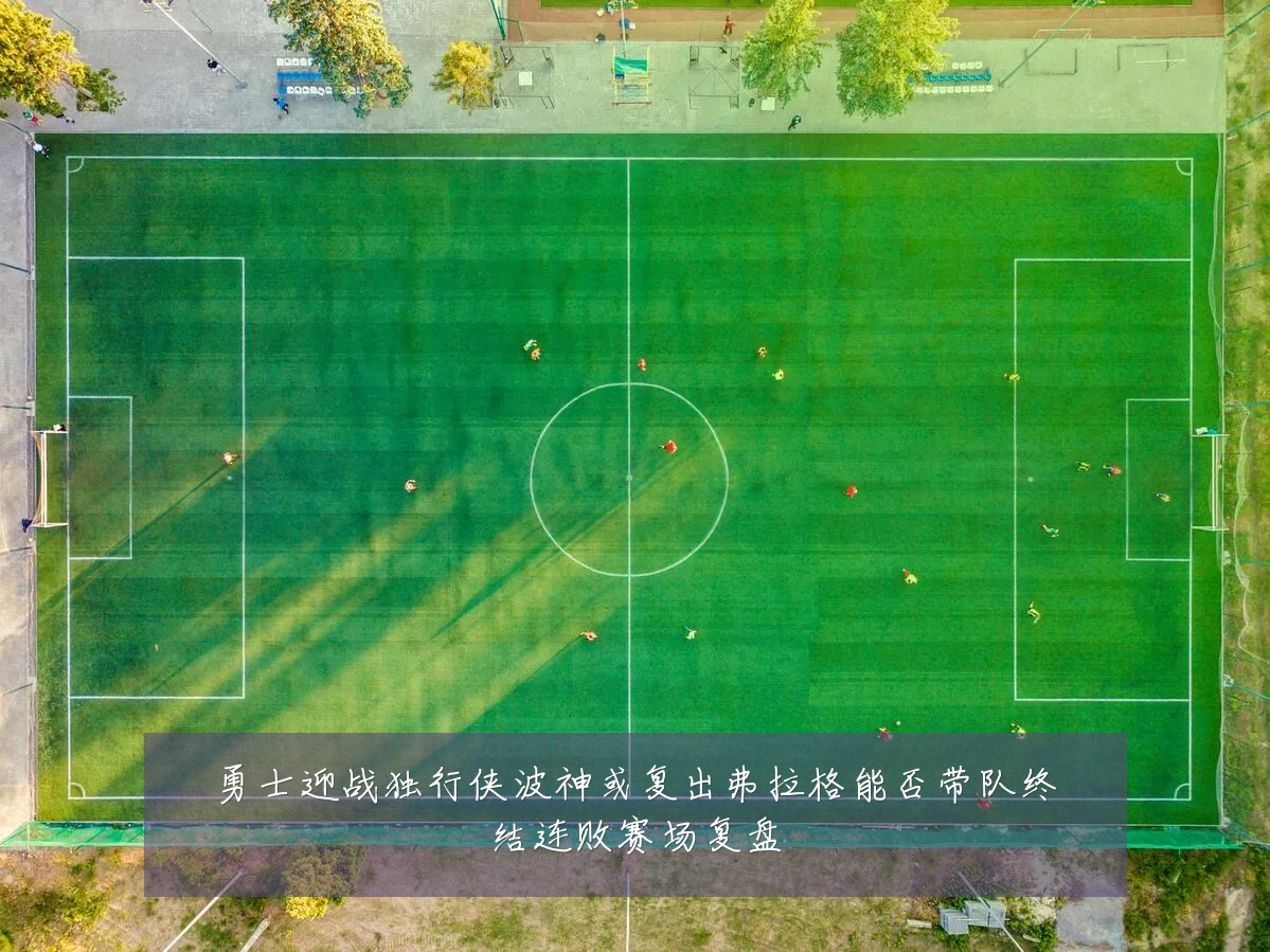 勇士迎战独行侠波神或复出弗拉格能否带队终结连败赛场复盘