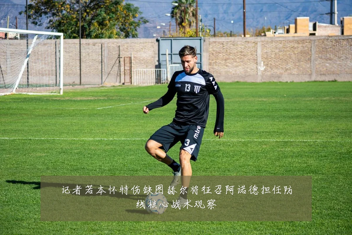 记者若本怀特伤缺图赫尔将征召阿诺德担任防线核心战术观察