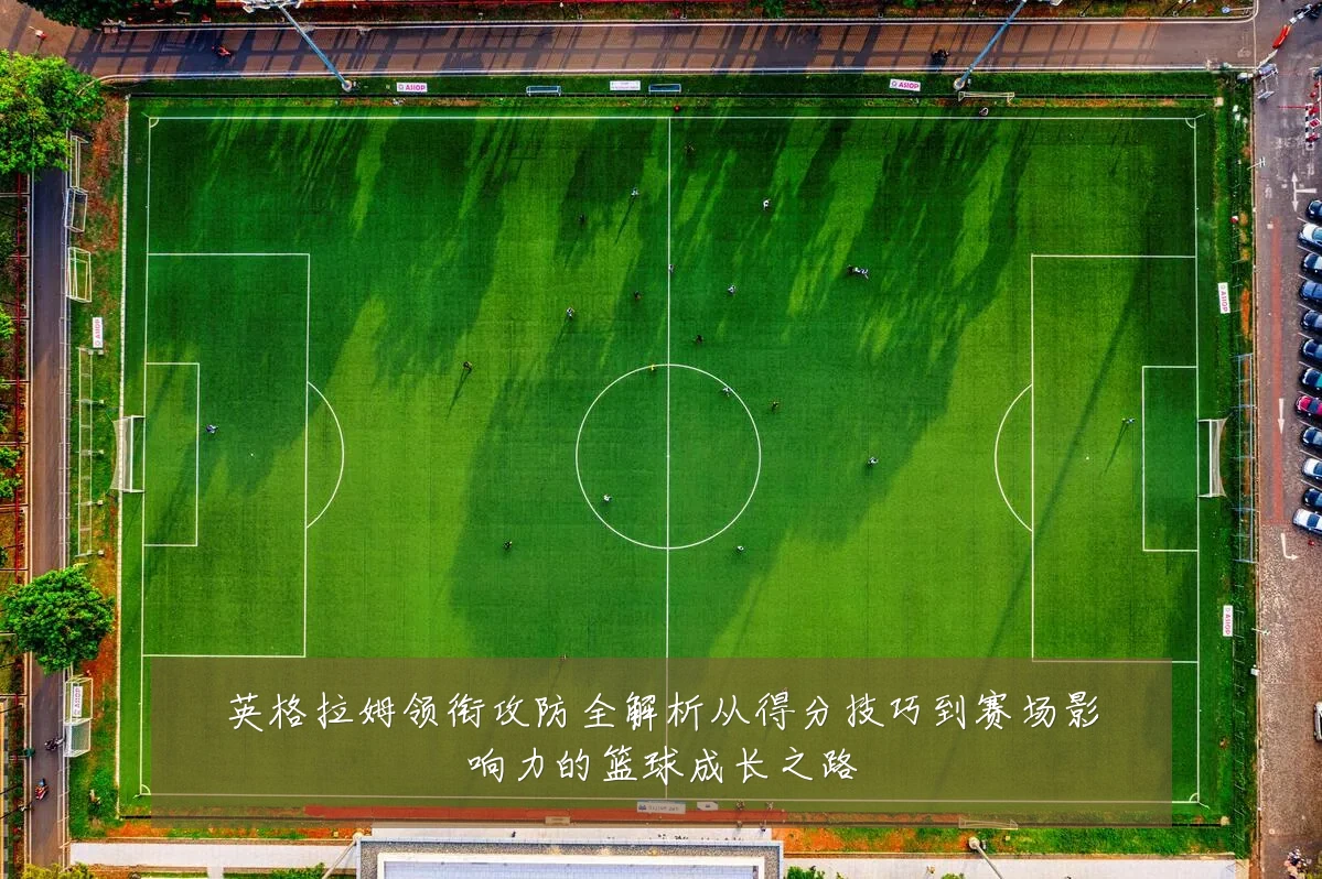 英格拉姆领衔攻防全解析从得分技巧到赛场影响力的篮球成长之路