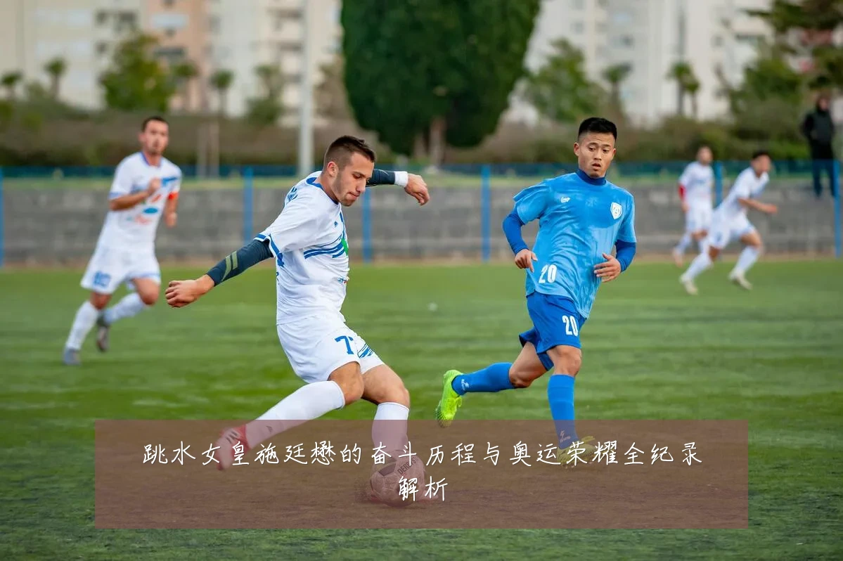 跳水女皇施廷懋的奋斗历程与奥运荣耀全纪录解析